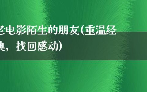 老电影陌生的朋友(重温经典，找回感动)