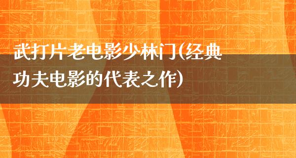 武打片老电影少林门(经典功夫电影的代表之作)