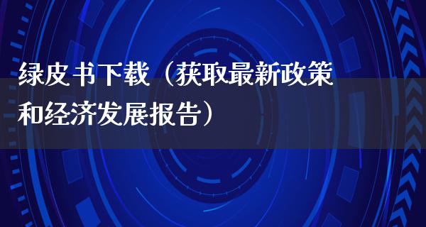 绿皮书下载（获取最新政策和经济发展报告）