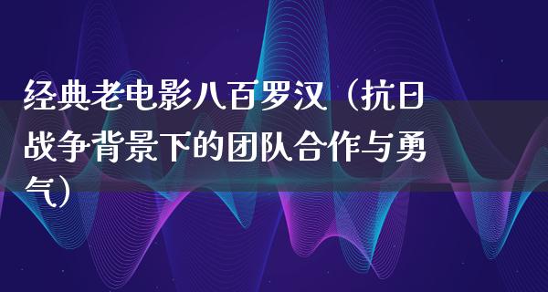 经典老电影八百罗汉（抗日战争背景下的团队合作与勇气）