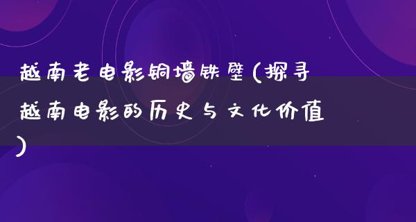 越南老电影铜墙铁壁(探寻越南电影的历史与文化价值)