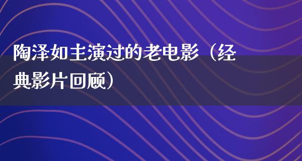 陶泽如主演过的老电影（经典影片回顾）