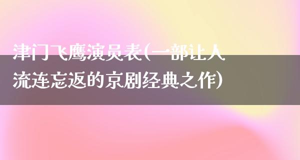 津门飞鹰演员表(一部让人流连忘返的京剧经典之作)