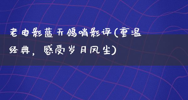 老电影蓝天鸽哨影评(重温经典，感受岁月风尘)