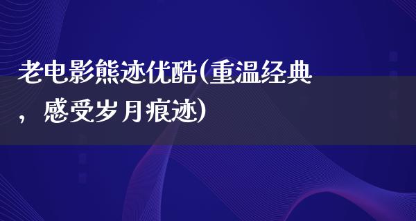 老电影熊迹优酷(重温经典，感受岁月痕迹)