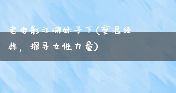 老电影江湖妹子下(重温经典，探寻女性力量)