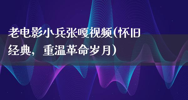 老电影小兵张嘎视频(怀旧经典，重温革命岁月)