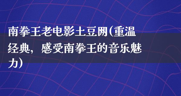 南拳王老电影土豆网(重温经典，感受南拳王的音乐魅力)