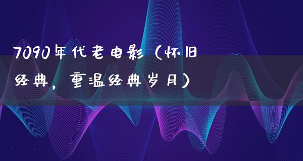 7090年代老电影（怀旧经典，重温经典岁月）