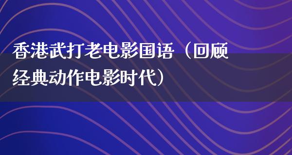 香港武打老电影国语（回顾经典动作电影时代）