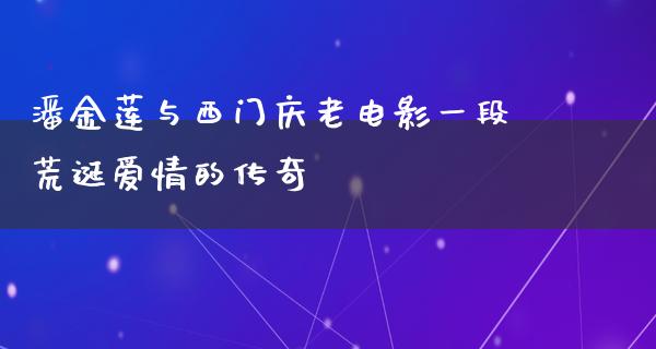 潘金莲与西门庆老电影一段荒诞爱情的传奇