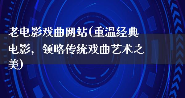 老电影戏曲网站(重温经典电影，领略传统戏曲艺术之美)