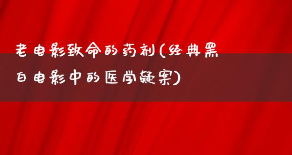 老电影致命的药剂(经典黑白电影中的医学疑案)