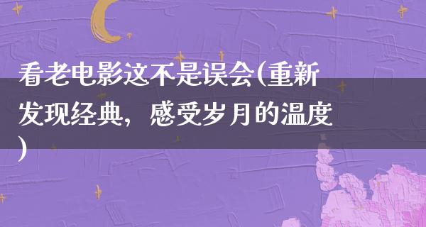 看老电影这不是误会(重新发现经典，感受岁月的温度)