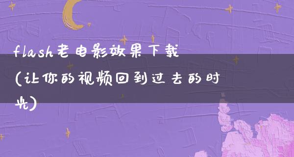 flash老电影效果下载(让你的视频回到过去的时光)