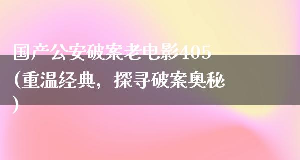 国产公安破案老电影405(重温经典，探寻破案奥秘)