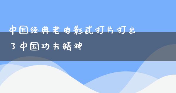 中国经典老电影武打片打出了中国功夫精神