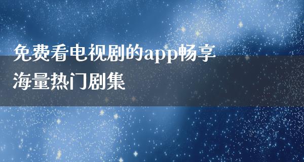 免费看电视剧的app畅享海量热门剧集