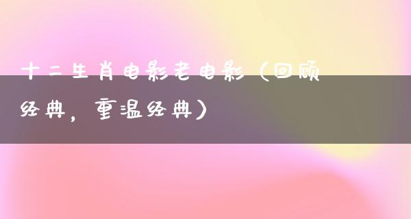 十二生肖电影老电影（回顾经典，重温经典）