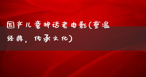 国产儿童神话老电影(重温经典，传承文化)