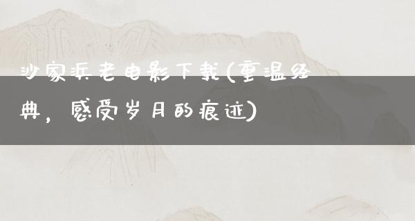 沙家浜老电影下载(重温经典，感受岁月的痕迹)