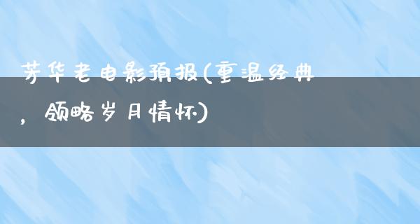 芳华老电影预报(重温经典，领略岁月情怀)