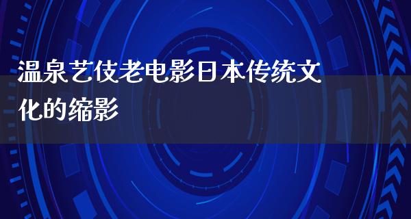 温泉艺伎老电影日本传统文化的缩影