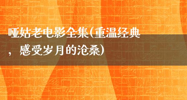 哑姑老电影全集(重温经典，感受岁月的沧桑)