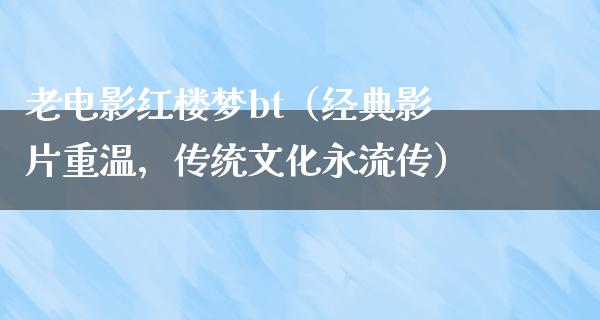 老电影红楼梦bt（经典影片重温，传统文化永流传）