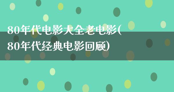 80年代电影大全老电影(80年代经典电影回顾)