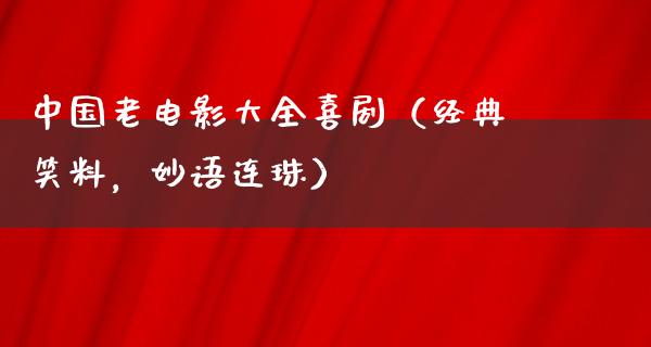 中国老电影大全喜剧（经典笑料，妙语连珠）