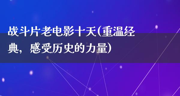 战斗片老电影十天(重温经典，感受历史的力量)