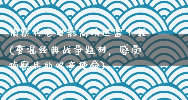 侦察兵老电影高清迅雷下载(重温经典战争题材，感受侦察兵的艰辛使命)