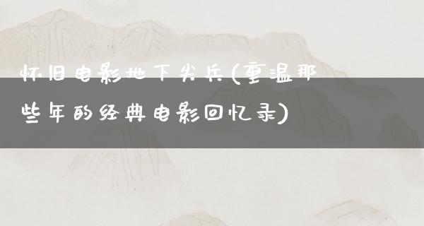 怀旧电影地下尖兵(重温那些年的经典电影回忆录)