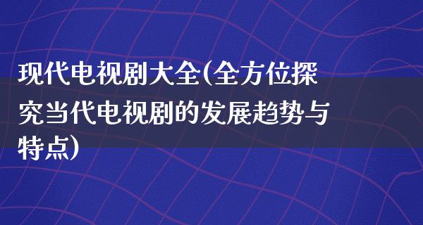 现代电视剧大全(全方位探究当代电视剧的发展趋势与特点)