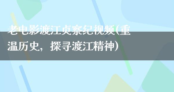 老电影渡江贞察纪视频(重温历史，探寻渡江精神)