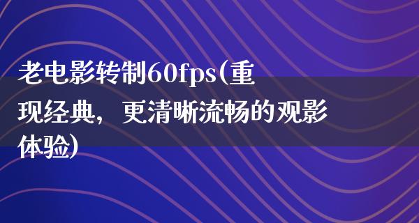 老电影转制60fps(重现经典，更清晰流畅的观影体验)