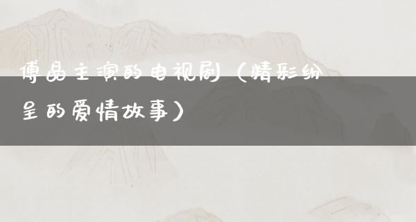 傅晶主演的电视剧（精彩纷呈的爱情故事）