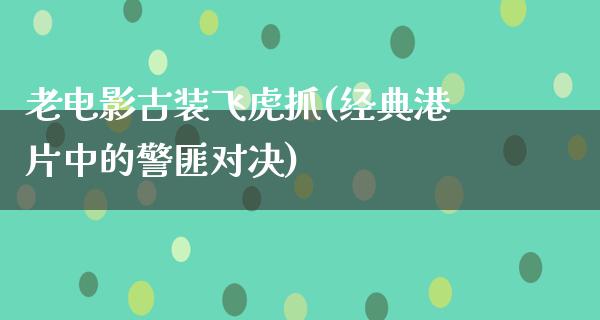 老电影古装飞虎抓(经典港片中的警匪对决)