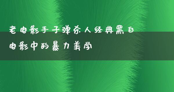 老电影手子弹杀人经典黑白电影中的暴力美学