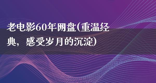 老电影60年网盘(重温经典，感受岁月的沉淀)