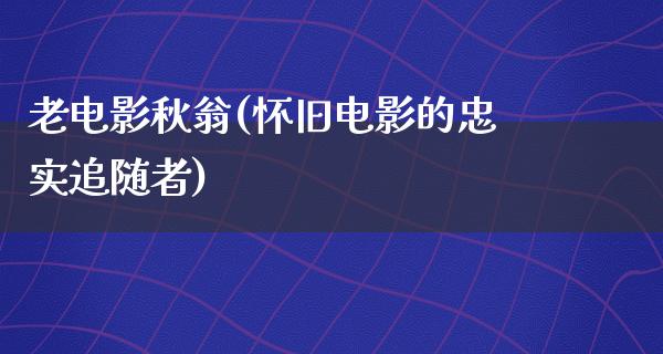 老电影秋翁(怀旧电影的忠实追随者)