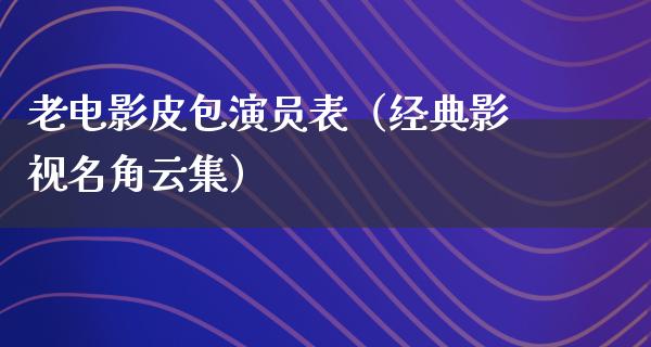 老电影皮包演员表（经典影视名角云集）