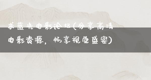 求蓝光电影论坛(分享高清电影资源，畅享视觉盛宴)