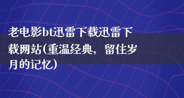 老电影bt迅雷下载迅雷下载网站(重温经典，留住岁月的记忆)