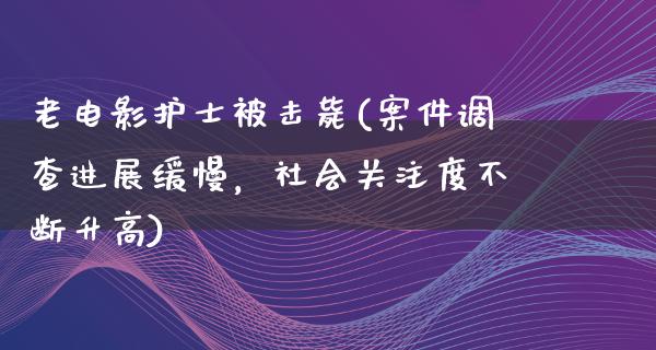 老电影护士被击毙(案件调查进展缓慢，社会关注度不断升高)