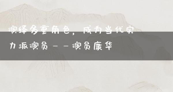 演绎多重角色，成为当代实力派演员——演员康华