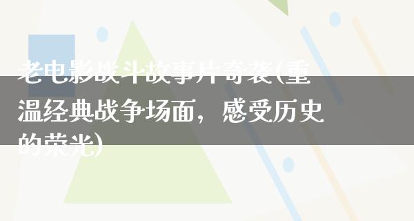 老电影战斗故事片奇袭(重温经典战争场面，感受历史的荣光)