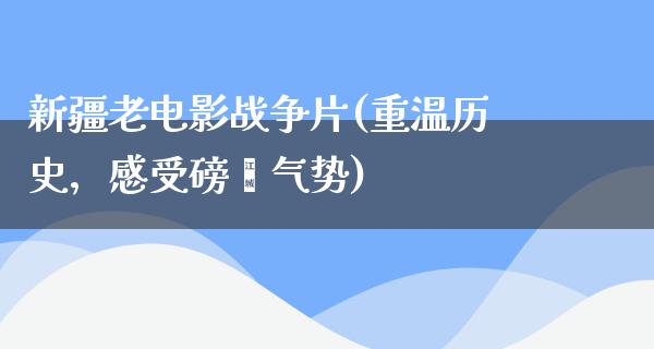 新疆老电影战争片(重温历史，感受磅礴气势)