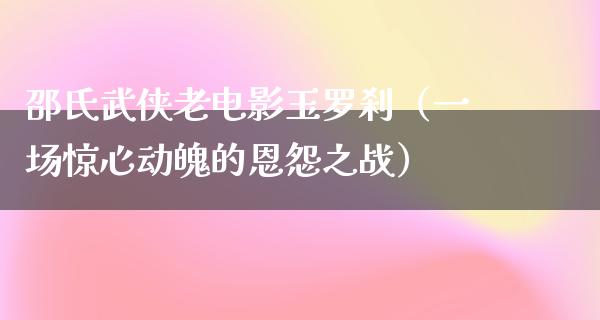 邵氏武侠老电影玉罗刹（一场惊心动魄的恩怨之战）